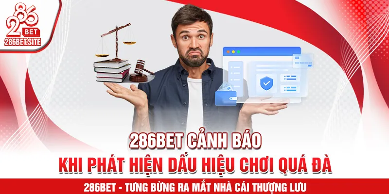 286BET cảnh báo khi phát hiện dấu hiệu chơi quá đà