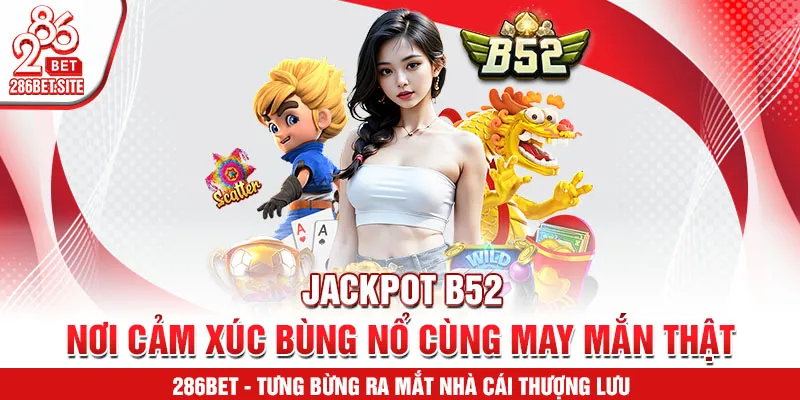 Jackpot B52 – nơi cảm xúc bùng nổ cùng may mắn thật
